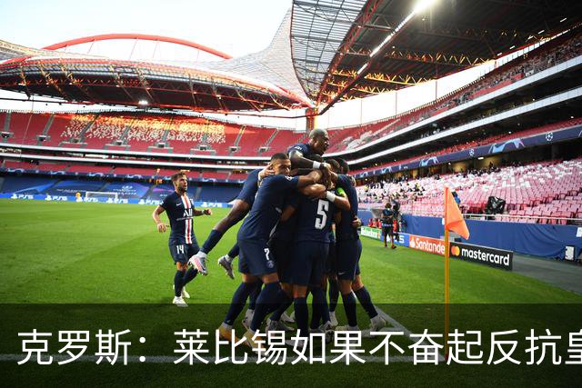 克罗斯：莱比锡如果不奋起反抗皇马，将会和1-6拜仁一模一样