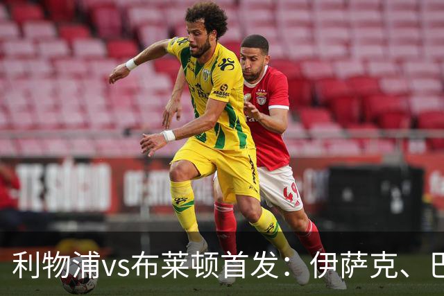 利物浦vs布莱顿首发：伊萨克、巴尔科拉先发，维尔茨、阿劳霍出战