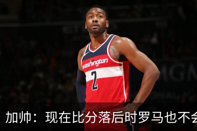 加帅：现在比分落后时罗马也不会慌乱，迪巴拉下一轮可能继续缺席