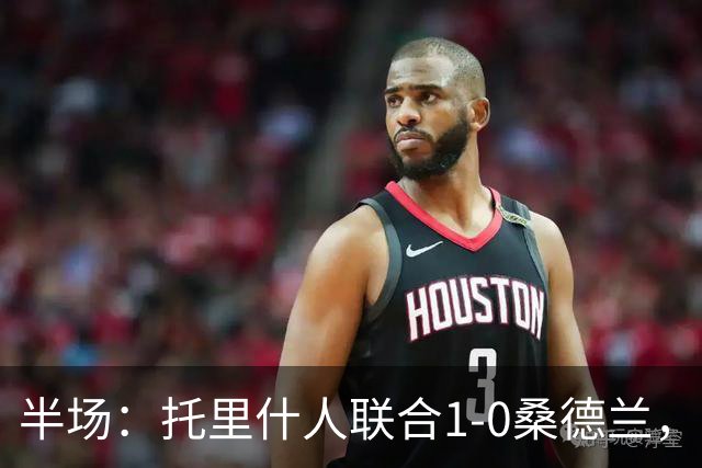 半场：托里什人联合1-0桑德兰，费尔特斯建功