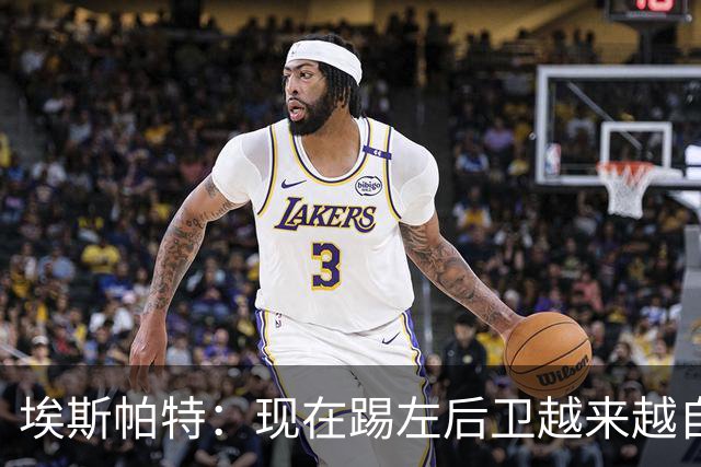 埃斯帕特：现在踢左后卫越来越自在，教练的信任让一切更容易