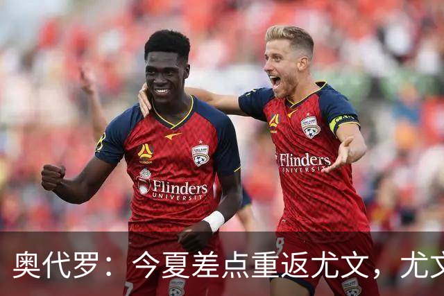 奥代罗：今夏差点重返尤文，尤文单兵天赋更强，国米团队整体性更好