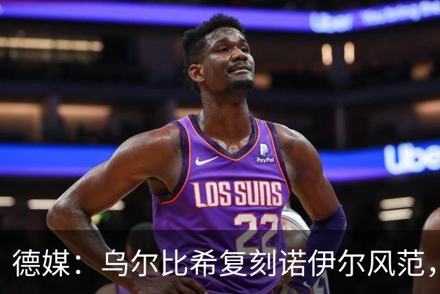 德媒：乌尔比希复刻诺伊尔风范，获埃贝尔肯定