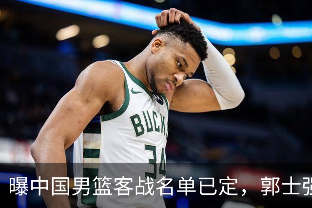 曝中国男篮客战名单已定，郭士强为世预赛搏一把，盲猜十二人有谁