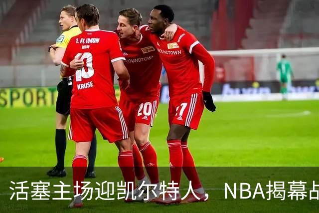 活塞主场迎凯尔特人，NBA揭幕战首登工作日午后