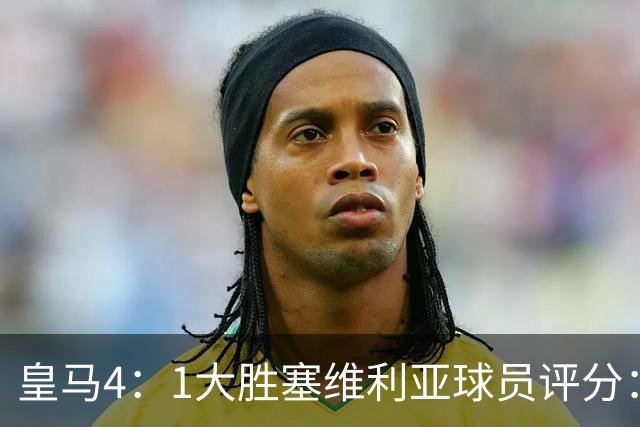 皇马4：1大胜塞维利亚球员评分：1.4亿欧迪奥曼德表现惊艳，完美填补维尼修斯空缺！
