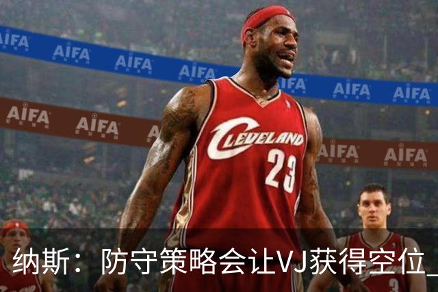 纳斯：防守策略会让VJ获得空位 我喜欢他毫不犹豫的自信