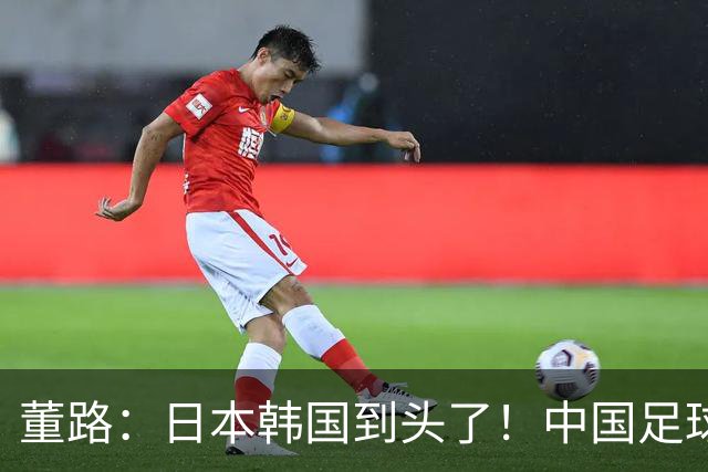 董路：日本韩国到头了！中国足球春天来了 国足未来能进世界杯16强