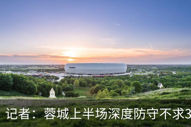 记者：蓉城上半场深度防守不求3分但要1分，海港中锋爆破力不足