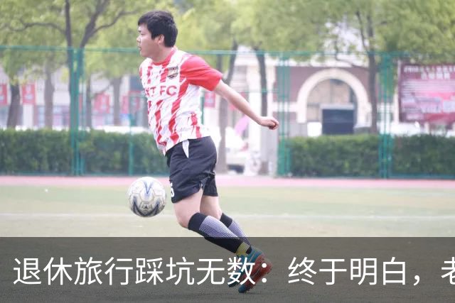 退休旅行踩坑无数：终于明白，老人最好的旅行不是跟团，也不是自驾