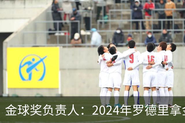 金球奖负责人：2024年罗德里拿金球提前泄密，不清楚皇马如何得知