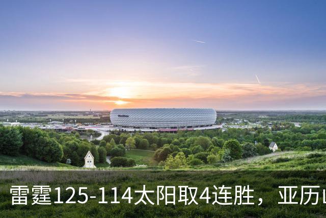 雷霆125-114太阳取4连胜，亚历山大26分，阿杰伊-米切尔30分