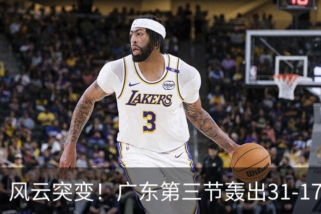 风云突变！广东第三节轰出31-17攻击波 一举反超广厦13分