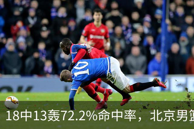 18中13轰72.2%命中率，北京男篮这场到处是空位