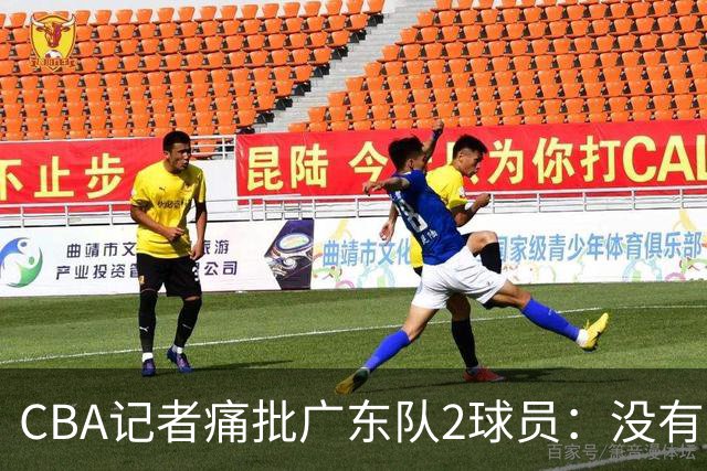 CBA记者痛批广东队2球员：没有人求你们，不想打就别打