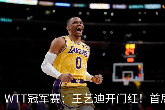 WTT冠军赛：王艺迪开门红！首局5-6连得6分，复仇战1-0领先！